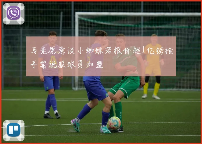 马竞愿意谈小蜘蛛若报价超1亿镑枪手需说服球员加盟