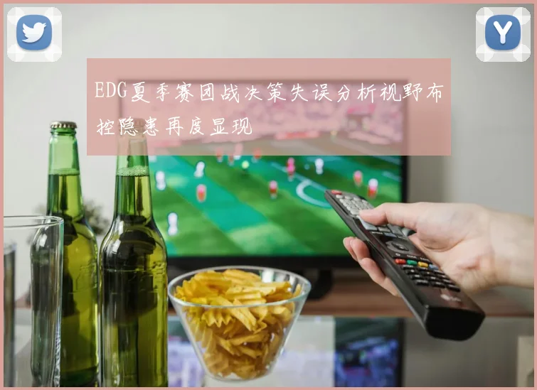 EDG夏季赛团战决策失误分析视野布控隐患再度显现