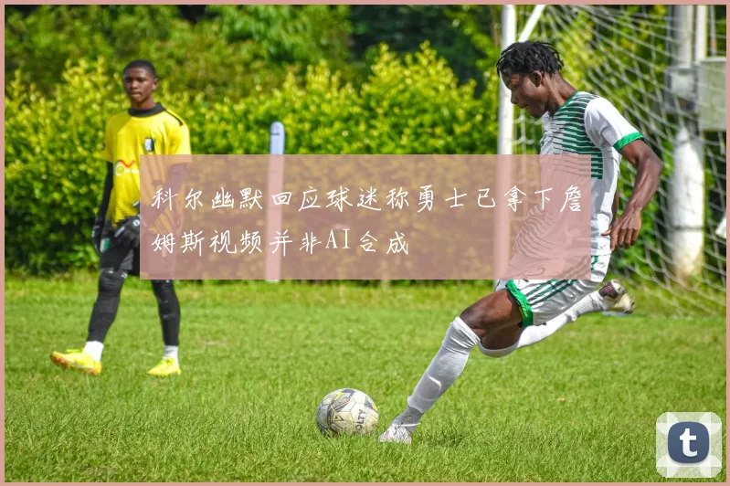 科尔幽默回应球迷称勇士已拿下詹姆斯视频并非AI合成