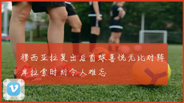 穆西亚拉复出后首球喜悦无比对阵库拉索时刻令人难忘