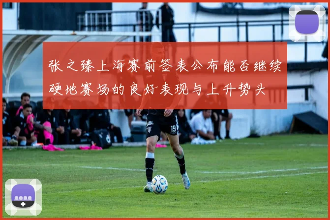 张之臻上海赛前签表公布能否继续硬地赛场的良好表现与上升势头