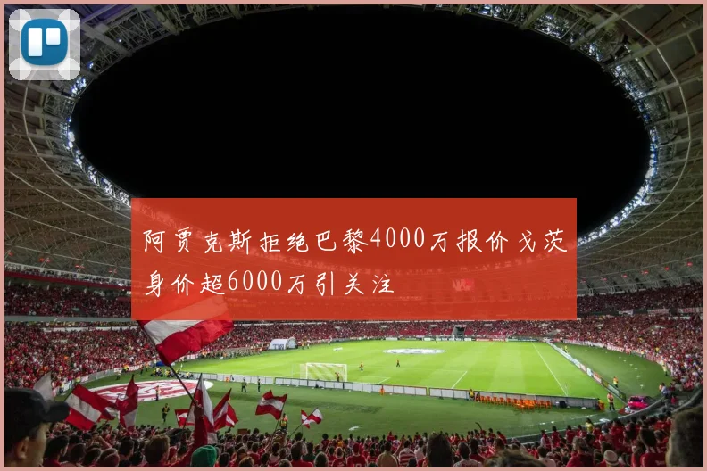 阿贾克斯拒绝巴黎4000万报价戈茨身价超6000万引关注
