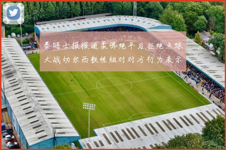 泰晤士报报道柔佛绝平后拒绝点球大战切尔西教练组对对方行为表示不满