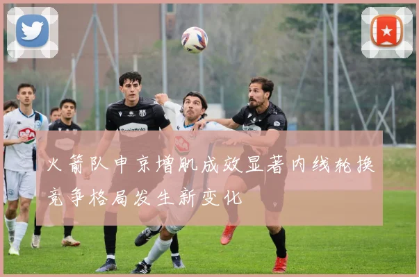 火箭队申京增肌成效显著内线轮换竞争格局发生新变化