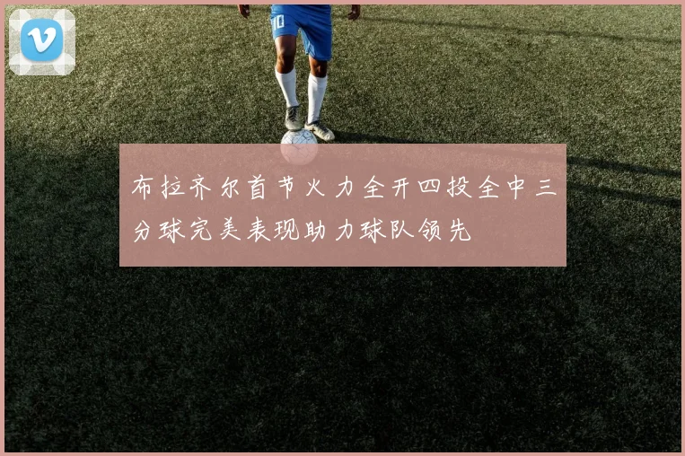 布拉齐尔首节火力全开四投全中三分球完美表现助力球队领先