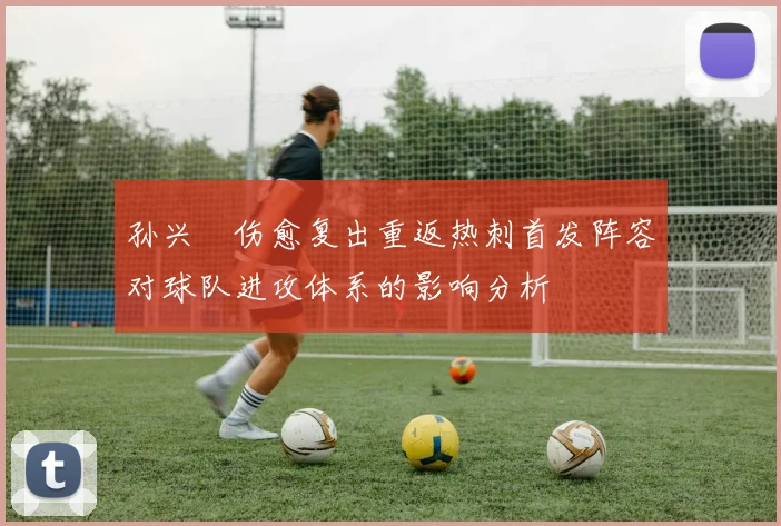 孙兴慜伤愈复出重返热刺首发阵容对球队进攻体系的影响分析