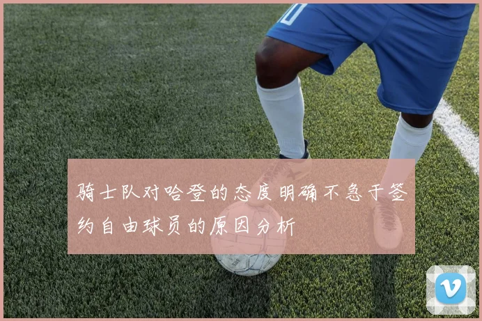 骑士队对哈登的态度明确不急于签约自由球员的原因分析