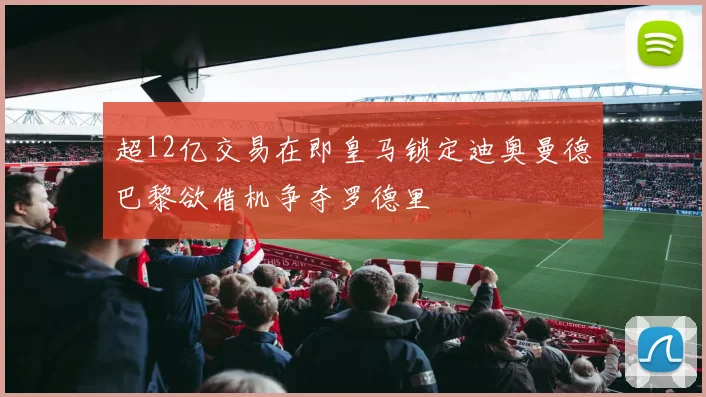 超12亿交易在即皇马锁定迪奥曼德巴黎欲借机争夺罗德里