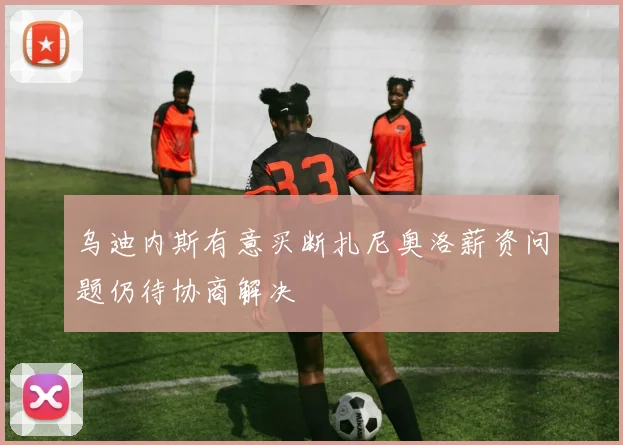 乌迪内斯有意买断扎尼奥洛薪资问题仍待协商解决