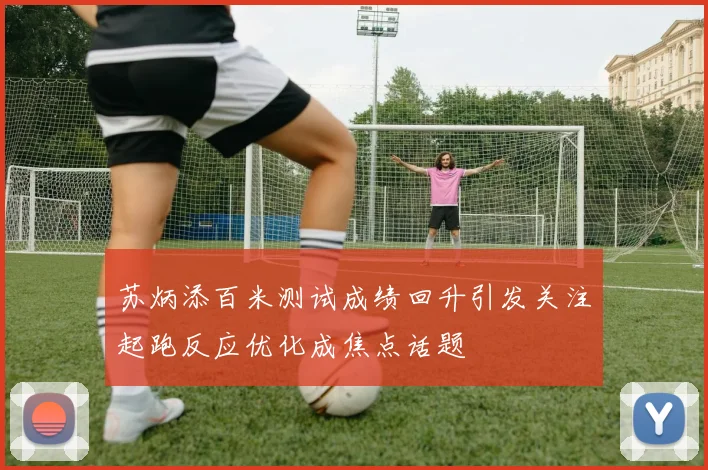 苏炳添百米测试成绩回升引发关注起跑反应优化成焦点话题